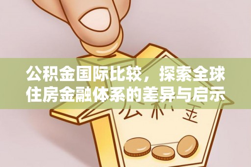 金安公积金国际比较，探索全球住房金融体系的差异与启示