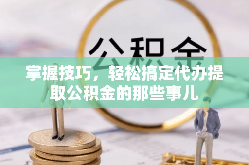 金安掌握技巧，轻松搞定代办提取公积金的那些事儿