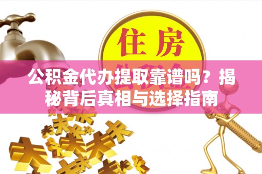 金安公积金代办提取靠谱吗？揭秘背后真相与选择指南