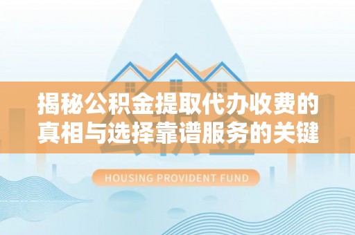 金安揭秘公积金提取代办收费的真相与选择靠谱服务的关键