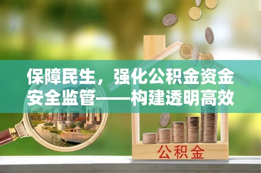 金安保障民生，强化公积金资金安全监管——构建透明高效的管理体系