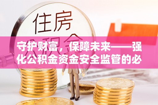 金安守护财富，保障未来——强化公积金资金安全监管的必要性