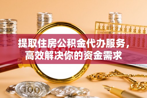 金安提取住房公积金代办服务，高效解决你的资金需求