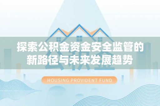 金安探索公积金资金安全监管的新路径与未来发展趋势
