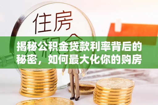 金安揭秘公积金贷款利率背后的秘密，如何最大化你的购房优势