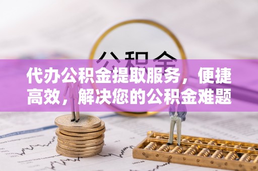 金安代办公积金提取服务，便捷高效，解决您的公积金难题