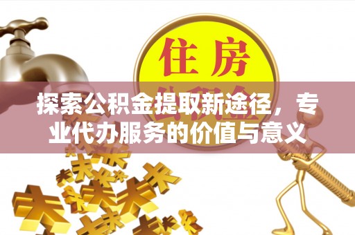 金安探索公积金提取新途径，专业代办服务的价值与意义