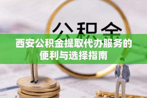 金安西安公积金提取代办服务的便利与选择指南