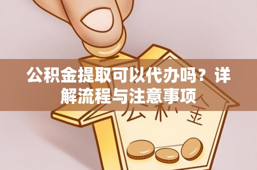 金安公积金提取可以代办吗？详解流程与注意事项