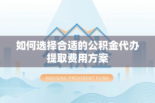 金安如何选择合适的公积金代办提取费用方案