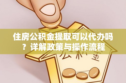 金安住房公积金提取可以代办吗？详解政策与操作流程