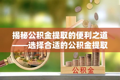 金安揭秘公积金提取的便利之道——选择合适的公积金提取代办公司是关键