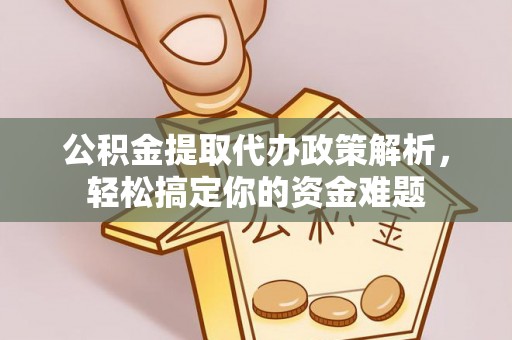 金安公积金提取代办政策解析，轻松搞定你的资金难题