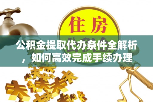 金安公积金提取代办条件全解析，如何高效完成手续办理