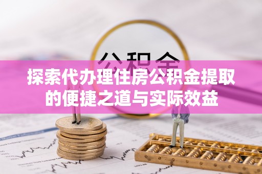 金安探索代办理住房公积金提取的便捷之道与实际效益