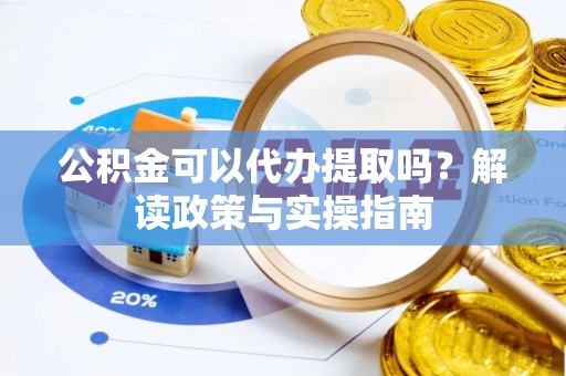 金安公积金可以代办提取吗？解读政策与实操指南