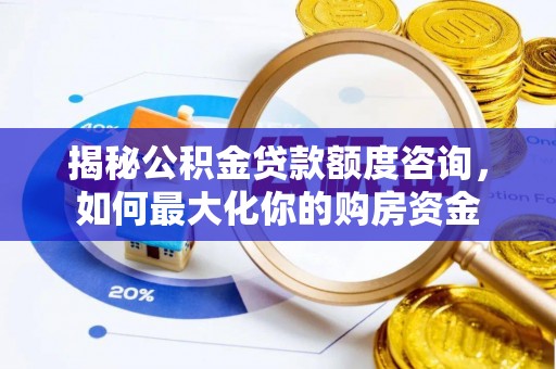 金安揭秘公积金贷款额度咨询，如何最大化你的购房资金