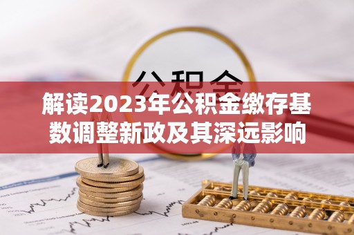 金安解读2023年公积金缴存基数调整新政及其深远影响
