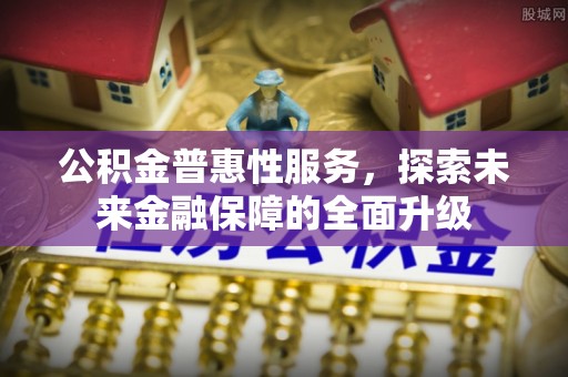 金安公积金普惠性服务，探索未来金融保障的全面升级