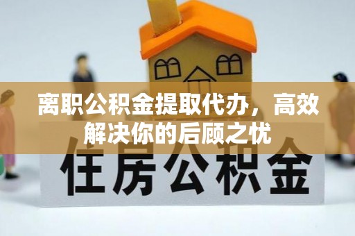 金安离职公积金提取代办，高效解决你的后顾之忧