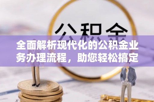 金安全面解析现代化的公积金业务办理流程，助您轻松搞定每一笔交易