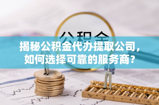 金安揭秘公积金代办提取公司，如何选择可靠的服务商？