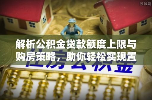 金安解析公积金贷款额度上限与购房策略，助你轻松实现置业梦想