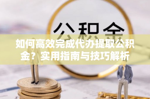 金安如何高效完成代办提取公积金？实用指南与技巧解析
