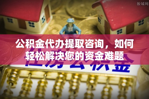 金安公积金代办提取咨询，如何轻松解决您的资金难题