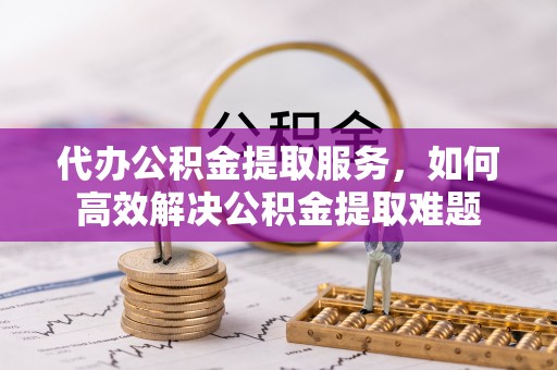 金安代办公积金提取服务，如何高效解决公积金提取难题