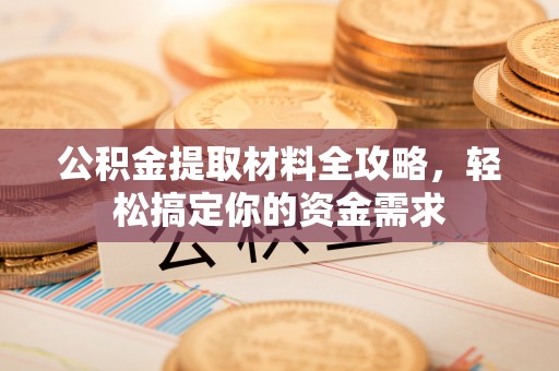 金安公积金提取材料全攻略，轻松搞定你的资金需求