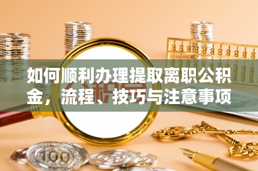 金安如何顺利办理提取离职公积金，流程、技巧与注意事项全解析