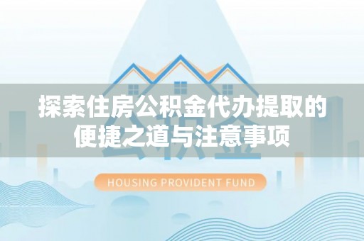 金安探索住房公积金代办提取的便捷之道与注意事项