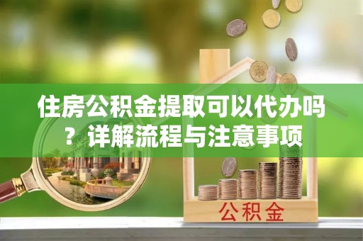 金安住房公积金提取可以代办吗？详解流程与注意事项