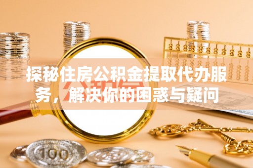 金安探秘住房公积金提取代办服务，解决你的困惑与疑问