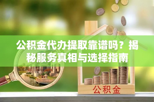 金安公积金代办提取靠谱吗？揭秘服务真相与选择指南