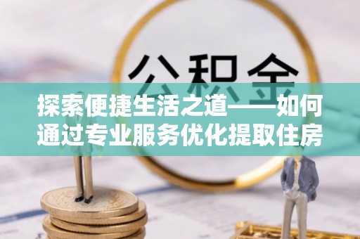 金安探索便捷生活之道——如何通过专业服务优化提取住房公积金代办体验