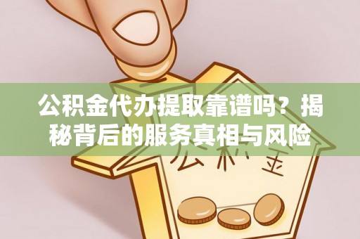 金安公积金代办提取靠谱吗？揭秘背后的服务真相与风险