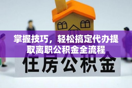 金安掌握技巧，轻松搞定代办提取离职公积金全流程