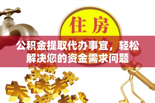 金安公积金提取代办事宜，轻松解决您的资金需求问题