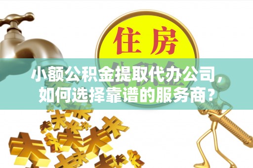 金安小额公积金提取代办公司，如何选择靠谱的服务商？