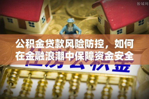 金安公积金贷款风险防控，如何在金融浪潮中保障资金安全