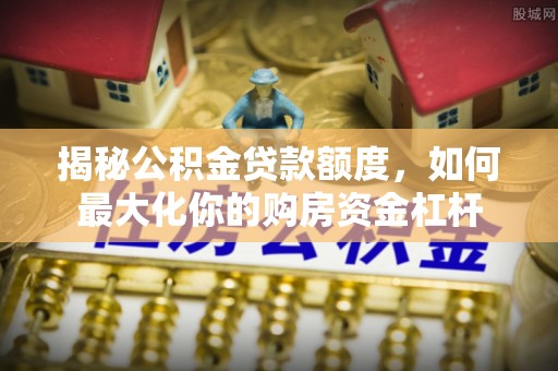金安揭秘公积金贷款额度，如何最大化你的购房资金杠杆