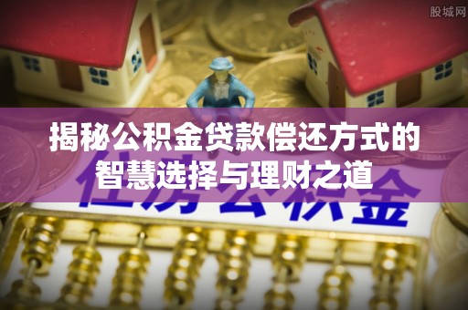 金安揭秘公积金贷款偿还方式的智慧选择与理财之道