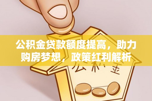 金安公积金贷款额度提高，助力购房梦想，政策红利解析