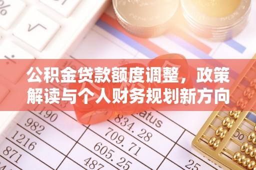 金安公积金贷款额度调整，政策解读与个人财务规划新方向