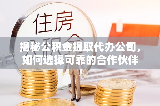 金安揭秘公积金提取代办公司，如何选择可靠的合作伙伴