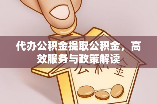 金安代办公积金提取公积金，高效服务与政策解读