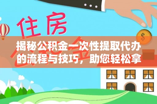 金安揭秘公积金一次性提取代办的流程与技巧，助您轻松拿钱！