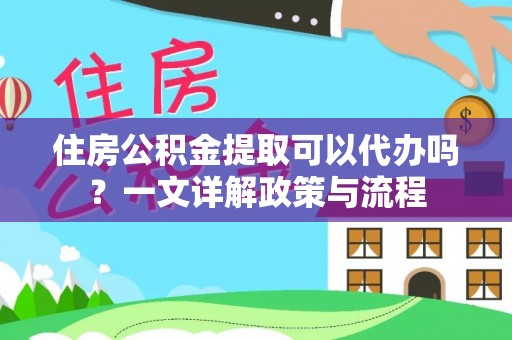 金安住房公积金提取可以代办吗？一文详解政策与流程